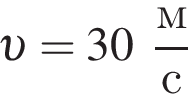 v = 30 дробь: чис­ли­тель: м, зна­ме­на­тель: с конец дроби 