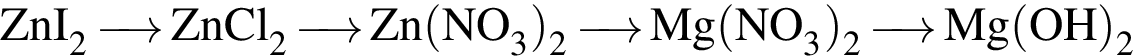 \ChemFormZnI_2 \reactrarrow0,5cm\scriptsize ZnCl_2 \reactrarrow0,5cm\scriptsize Zn левая круг­лая скоб­ка NO_3 пра­вая круг­лая скоб­ка _2 \reactrarrow0,5cm\scriptsize Mg левая круг­лая скоб­ка NO_3 пра­вая круг­лая скоб­ка _2 \reactrarrow0,5cm\scriptsize Mg левая круг­лая скоб­ка OH пра­вая круг­лая скоб­ка _2