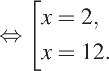  рав­но­силь­но со­во­куп­ность вы­ра­же­ний x=2,x=12. конец со­во­куп­но­сти . 