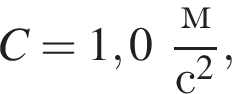 C = 1,0 дробь: чис­ли­тель: м, зна­ме­на­тель: с в квад­ра­те конец дроби , 