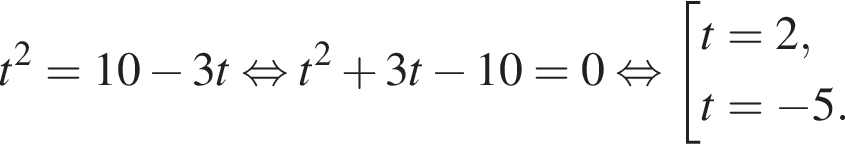 t в квад­ра­те = 10 минус 3t рав­но­силь­но t в квад­ра­те плюс 3t минус 10 = 0 рав­но­силь­но со­во­куп­ность вы­ра­же­ний t = 2,t = минус 5. конец со­во­куп­но­сти . 
