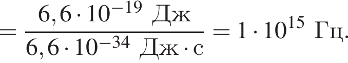 = дробь: чис­ли­тель: 6,6 умно­жить на 10 в сте­пе­ни левая круг­лая скоб­ка минус 19 пра­вая круг­лая скоб­ка Дж, зна­ме­на­тель: 6,6 умно­жить на 10 в сте­пе­ни левая круг­лая скоб­ка минус 34 пра­вая круг­лая скоб­ка Дж умно­жить на с конец дроби =1 умно­жить на 10 в сте­пе­ни левая круг­лая скоб­ка 15 пра­вая круг­лая скоб­ка Гц. 