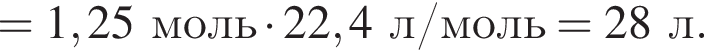 =1,25 моль умно­жить на 22,4 л/моль=28л.