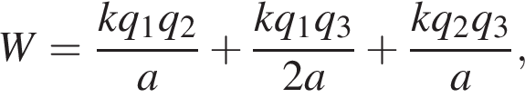 W = дробь: чис­ли­тель: kq_1q_2, зна­ме­на­тель: a конец дроби плюс дробь: чис­ли­тель: kq_1q_3, зна­ме­на­тель: 2a конец дроби плюс дробь: чис­ли­тель: kq_2q_3, зна­ме­на­тель: a конец дроби , 
