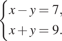  си­сте­ма вы­ра­же­ний x минус y=7,x плюс y=9. конец си­сте­мы . 