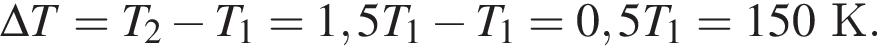 \Delta T=T_2 минус T_1=1,5T_1 минус T_1=0,5T_1=150 К.