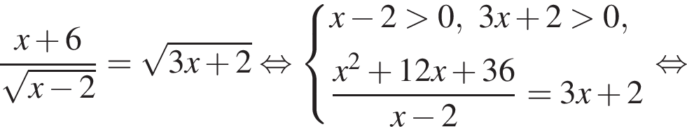 дробь: чис­ли­тель: x плюс 6, зна­ме­на­тель: ко­рень из: на­ча­ло ар­гу­мен­та: x минус 2 конец ар­гу­мен­та конец дроби = ко­рень из: на­ча­ло ар­гу­мен­та: 3x плюс 2 конец ар­гу­мен­та рав­но­силь­но си­сте­ма вы­ра­же­ний x минус 2 боль­ше 0, 3x плюс 2 боль­ше 0, дробь: чис­ли­тель: x в квад­ра­те плюс 12x плюс 36, зна­ме­на­тель: x минус 2 конец дроби =3x плюс 2 конец си­сте­мы . рав­но­силь­но 