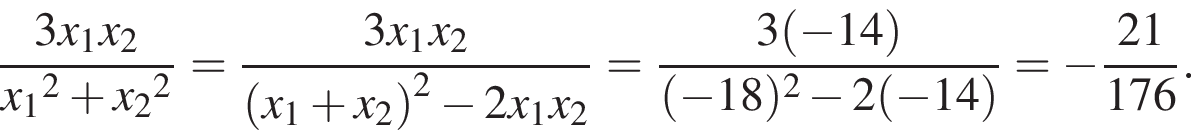  дробь: чис­ли­тель: 3x_1, зна­ме­на­тель: x_2 конец дроби x_1 в квад­ра­те плюс x_2 в квад­ра­те = дробь: чис­ли­тель: 3x_1, зна­ме­на­тель: x_2 конец дроби левая круг­лая скоб­ка x_1 плюс x_2 пра­вая круг­лая скоб­ка в квад­ра­те минус 2x_1x_2= дробь: чис­ли­тель: 3 левая круг­лая скоб­ка минус 14 пра­вая круг­лая скоб­ка , зна­ме­на­тель: левая круг­лая скоб­ка минус 18 пра­вая круг­лая скоб­ка в квад­ра­те минус 2 левая круг­лая скоб­ка минус 14 пра­вая круг­лая скоб­ка конец дроби = минус дробь: чис­ли­тель: 21, зна­ме­на­тель: 176 конец дроби . 