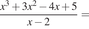  дробь: чис­ли­тель: x в кубе плюс 3x в квад­ра­те минус 4x плюс 5, зна­ме­на­тель: x минус 2 конец дроби = 