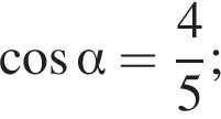  ко­си­нус альфа = дробь: чис­ли­тель: 4, зна­ме­на­тель: 5 конец дроби ; 