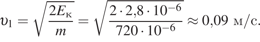  v _1= ко­рень из: на­ча­ло ар­гу­мен­та: дробь: чис­ли­тель: 2E_к, зна­ме­на­тель: m конец дроби конец ар­гу­мен­та = ко­рень из: на­ча­ло ар­гу­мен­та: дробь: чис­ли­тель: 2 умно­жить на 2, конец ар­гу­мен­та 8 умно­жить на 10 в сте­пе­ни левая круг­лая скоб­ка минус 6 пра­вая круг­лая скоб­ка , зна­ме­на­тель: 720 умно­жить на 10 в сте­пе­ни левая круг­лая скоб­ка минус 6 пра­вая круг­лая скоб­ка конец дроби \approx 0,09м/с. 