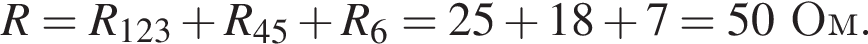 R = R_123 плюс R_45 плюс R_6 = 25 плюс 18 плюс 7 = 50Ом.