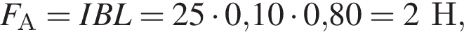 F_А=IBL=25 умно­жить на 0,10 умно­жить на 0,80 = 2Н,