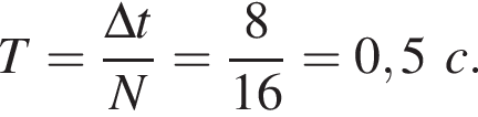 T = дробь: чис­ли­тель: \Delta t, зна­ме­на­тель: N конец дроби = дробь: чис­ли­тель: 8, зна­ме­на­тель: 16 конец дроби = 0,5c. 