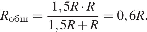 R_общ= дробь: чис­ли­тель: 1,5R умно­жить на R, зна­ме­на­тель: 1,5R плюс R конец дроби =0,6R. 