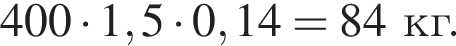400 умно­жить на 1,5 умно­жить на 0,14 = 84 кг.