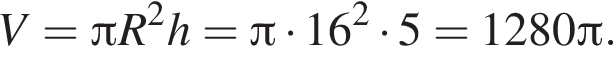 V = Пи R в квад­ра­те h = Пи умно­жить на 16 в квад­ра­те умно­жить на 5 = 1280 Пи .