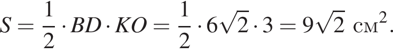 S = дробь: чис­ли­тель: 1, зна­ме­на­тель: 2 конец дроби умно­жить на BD умно­жить на KO = дробь: чис­ли­тель: 1, зна­ме­на­тель: 2 конец дроби умно­жить на 6 ко­рень из 2 умно­жить на 3 = 9 ко­рень из 2 см в квад­ра­те .