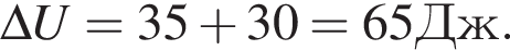 \Delta U = 35 плюс 30 = 65 Дж.