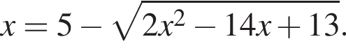 x=5 минус ко­рень из: на­ча­ло ар­гу­мен­та: 2 x в квад­ра­те минус 14 x плюс 13 конец ар­гу­мен­та .