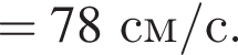 =78 см/с. 
