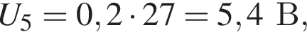 U_5 = 0,2 умно­жить на 27 = 5,4В,