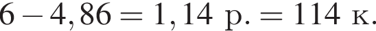 6 минус 4,86 = 1,14 р. = 114 к.