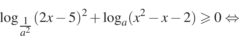  ло­га­рифм по ос­но­ва­нию левая круг­лая скоб­ка \tfrac1 пра­вая круг­лая скоб­ка a в квад­ра­те левая круг­лая скоб­ка 2x минус 5 пра­вая круг­лая скоб­ка в квад­ра­те плюс ло­га­рифм по ос­но­ва­нию a левая круг­лая скоб­ка x в квад­ра­те минус x минус 2 пра­вая круг­лая скоб­ка боль­ше или равно 0 рав­но­силь­но 