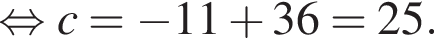  рав­но­силь­но c= минус 11 плюс 36=25.