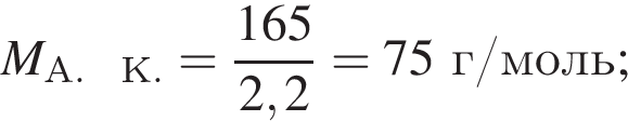 M_А. К. = дробь: чис­ли­тель: 165, зна­ме­на­тель: 2,2 конец дроби = 75г/моль; 