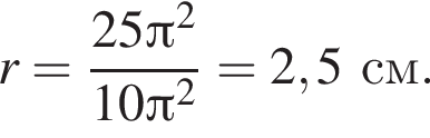 r = дробь: чис­ли­тель: 25 Пи в квад­ра­те , зна­ме­на­тель: 10 Пи в квад­ра­те конец дроби = 2,5 см. 