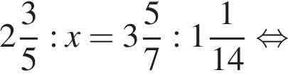  целая часть: 2, дроб­ная часть: чис­ли­тель: 3, зна­ме­на­тель: 5 :x= целая часть: 3, дроб­ная часть: чис­ли­тель: 5, зна­ме­на­тель: 7 : целая часть: 1, дроб­ная часть: чис­ли­тель: 1, зна­ме­на­тель: 14 рав­но­силь­но 