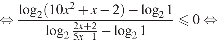  рав­но­силь­но дробь: чис­ли­тель: ло­га­рифм по ос­но­ва­нию 2 левая круг­лая скоб­ка 10x в квад­ра­те плюс x минус 2 пра­вая круг­лая скоб­ка минус ло­га­рифм по ос­но­ва­нию 2 1, зна­ме­на­тель: ло­га­рифм по ос­но­ва­нию 2 дробь: чис­ли­тель: 2x плюс 2, зна­ме­на­тель: 5x минус 1 конец дроби минус ло­га­рифм по ос­но­ва­нию 2 1 конец дроби мень­ше или равно 0 рав­но­силь­но 