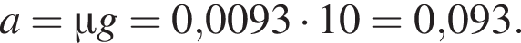 a=\mu g=0,0093 умно­жить на 10=0,093.