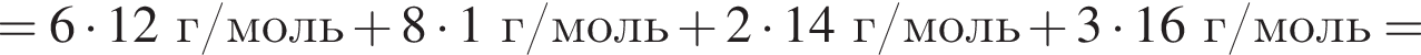 = 6 умно­жить на 12 г/моль плюс 8 умно­жить на 1 г/моль плюс 2 умно­жить на 14 г/моль плюс 3 умно­жить на 16 г/моль =