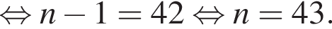  рав­но­силь­но n минус 1 = 42 рав­но­силь­но n = 43.