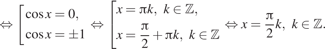 рав­но­силь­но со­во­куп­ность вы­ра­же­ний ко­си­нус x=0, ко­си­нус x=\pm 1 конец со­во­куп­но­сти . рав­но­силь­но со­во­куп­ность вы­ра­же­ний x = Пи k, k при­над­ле­жит Z ,x = дробь: чис­ли­тель: Пи , зна­ме­на­тель: 2 конец дроби плюс Пи k, k при­над­ле­жит Z конец со­во­куп­но­сти . рав­но­силь­но x = дробь: чис­ли­тель: Пи , зна­ме­на­тель: 2 конец дроби k, k при­над­ле­жит Z . 