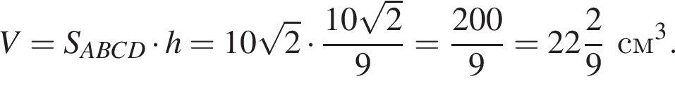 V = S_ABCD умно­жить на h = 10 ко­рень из 2 умно­жить на дробь: чис­ли­тель: 10 ко­рень из 2 , зна­ме­на­тель: 9 конец дроби = дробь: чис­ли­тель: 200, зна­ме­на­тель: 9 конец дроби = целая часть: 22, дроб­ная часть: чис­ли­тель: 2, зна­ме­на­тель: 9 см в кубе . 