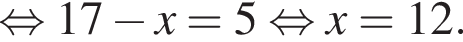  рав­но­силь­но 17 минус x = 5 рав­но­силь­но x = 12.