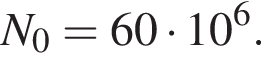 N_0 = 60 умно­жить на 10 в сте­пе­ни 6 .