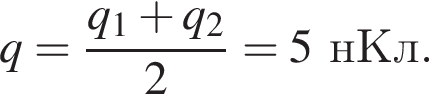 q= дробь: чис­ли­тель: q_1 плюс q_2, зна­ме­на­тель: 2 конец дроби =5нКл. 