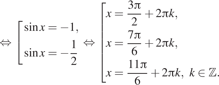  рав­но­силь­но со­во­куп­ность вы­ра­же­ний синус x= минус 1, синус x= минус дробь: чис­ли­тель: 1, зна­ме­на­тель: 2 конец дроби конец со­во­куп­но­сти . рав­но­силь­но со­во­куп­ность вы­ра­же­ний x= дробь: чис­ли­тель: 3 Пи , зна­ме­на­тель: 2 конец дроби плюс 2 Пи k,x= дробь: чис­ли­тель: 7 Пи , зна­ме­на­тель: 6 конец дроби плюс 2 Пи k,x= дробь: чис­ли­тель: 11 Пи , зна­ме­на­тель: 6 конец дроби плюс 2 Пи k,k при­над­ле­жит Z . конец со­во­куп­но­сти . 