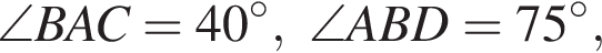 \angle BAC=40 гра­ду­сов, \angle ABD = 75 гра­ду­сов,