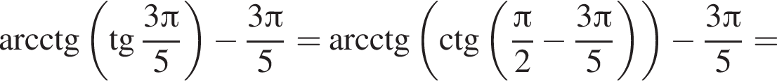 \arcctg левая круг­лая скоб­ка тан­генс дробь: чис­ли­тель: 3 Пи , зна­ме­на­тель: 5 конец дроби пра­вая круг­лая скоб­ка минус дробь: чис­ли­тель: 3 Пи , зна­ме­на­тель: 5 конец дроби =\arcctg левая круг­лая скоб­ка \ctg левая круг­лая скоб­ка дробь: чис­ли­тель: Пи , зна­ме­на­тель: 2 конец дроби минус дробь: чис­ли­тель: 3 Пи , зна­ме­на­тель: 5 конец дроби пра­вая круг­лая скоб­ка пра­вая круг­лая скоб­ка минус дробь: чис­ли­тель: 3 Пи , зна­ме­на­тель: 5 конец дроби = 