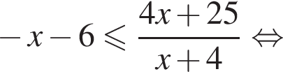  минус x минус 6 мень­ше или равно дробь: чис­ли­тель: 4x плюс 25, зна­ме­на­тель: x плюс 4 конец дроби рав­но­силь­но 