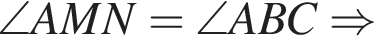 \angle AMN=\angle ABC \Rightarrow 