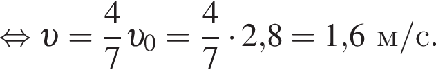  рав­но­силь­но v = дробь: чис­ли­тель: 4, зна­ме­на­тель: 7 конец дроби v _0 = дробь: чис­ли­тель: 4, зна­ме­на­тель: 7 конец дроби умно­жить на 2,8 = 1,6м/с. 