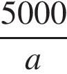  дробь: чис­ли­тель: 5000, зна­ме­на­тель: a конец дроби 