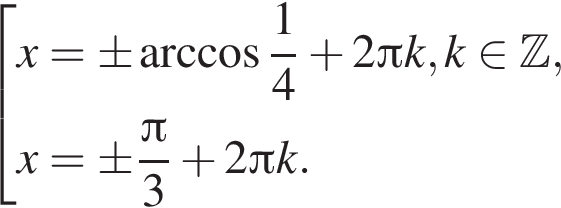  со­во­куп­ность вы­ра­же­ний x=\pm арк­ко­си­нус дробь: чис­ли­тель: 1, зна­ме­на­тель: 4 конец дроби плюс 2 Пи k, k при­над­ле­жит Z ,x =\pm дробь: чис­ли­тель: Пи , зна­ме­на­тель: 3 конец дроби плюс 2 Пи k. конец со­во­куп­но­сти . 