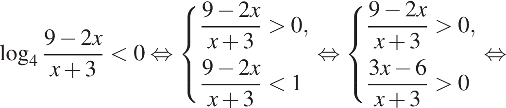  ло­га­рифм по ос­но­ва­нию 4 дробь: чис­ли­тель: 9 минус 2x, зна­ме­на­тель: x плюс 3 конец дроби мень­ше 0 рав­но­силь­но си­сте­ма вы­ра­же­ний дробь: чис­ли­тель: 9 минус 2x, зна­ме­на­тель: x плюс 3 конец дроби боль­ше 0, дробь: чис­ли­тель: 9 минус 2x, зна­ме­на­тель: x плюс 3 конец дроби мень­ше 1 конец си­сте­мы . рав­но­силь­но си­сте­ма вы­ра­же­ний дробь: чис­ли­тель: 9 минус 2x, зна­ме­на­тель: x плюс 3 конец дроби боль­ше 0, дробь: чис­ли­тель: 3x минус 6, зна­ме­на­тель: x плюс 3 конец дроби боль­ше 0 конец си­сте­мы . рав­но­силь­но 